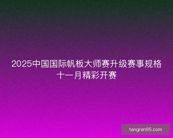 2025中国国际帆板大师赛升级赛事规格十一月精彩开赛