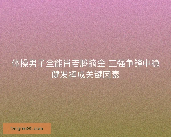 体操男子全能肖若腾摘金 三强争锋中稳健发挥成关键因素
