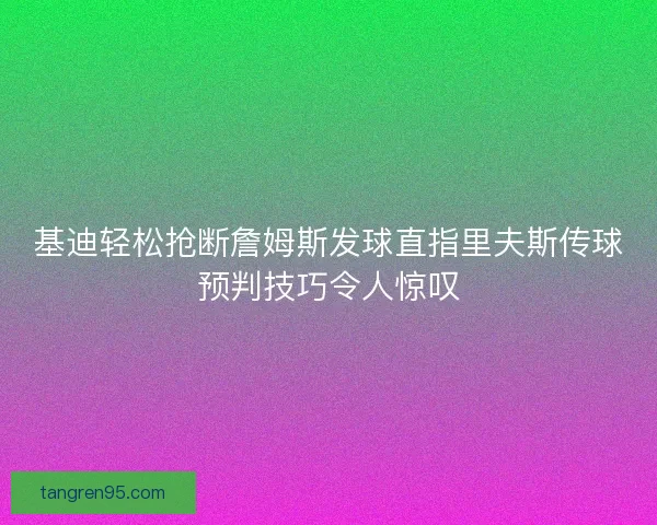 基迪轻松抢断詹姆斯发球直指里夫斯传球预判技巧令人惊叹