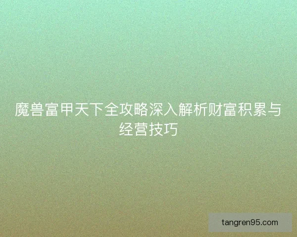 魔兽富甲天下全攻略深入解析财富积累与经营技巧
