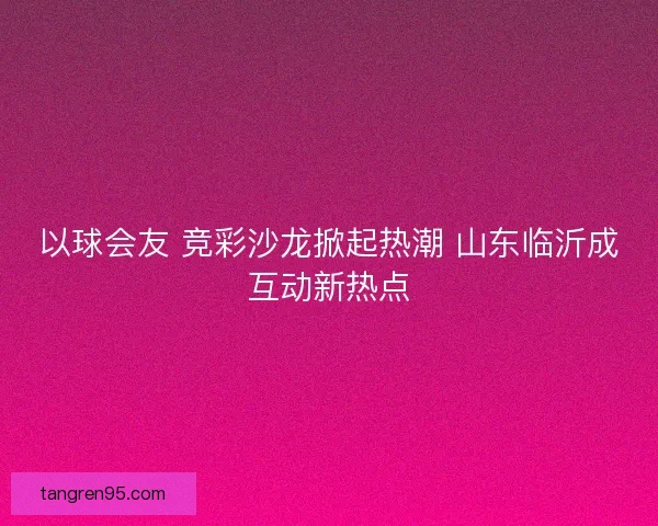 以球会友 竞彩沙龙掀起热潮 山东临沂成互动新热点