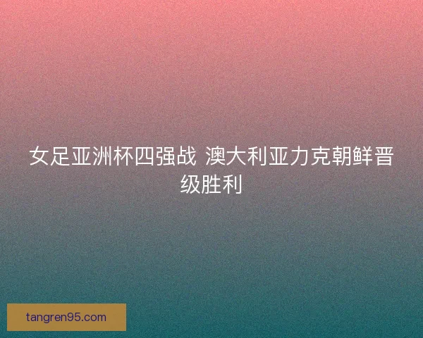 女足亚洲杯四强战 澳大利亚力克朝鲜晋级胜利