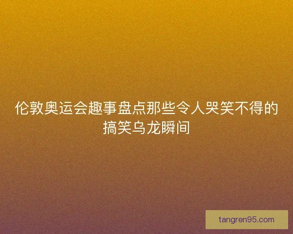 伦敦奥运会趣事盘点那些令人哭笑不得的搞笑乌龙瞬间