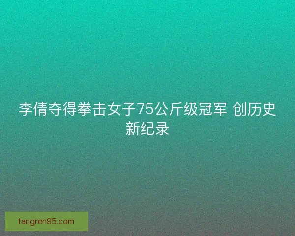 李倩夺得拳击女子75公斤级冠军 创历史新纪录