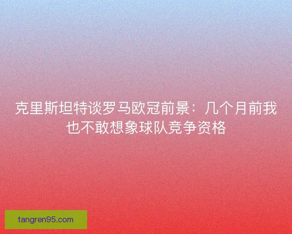 克里斯坦特谈罗马欧冠前景：几个月前我也不敢想象球队竞争资格