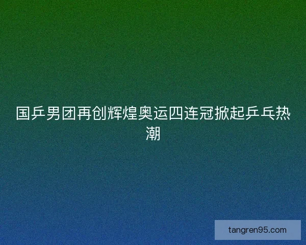 国乒男团再创辉煌奥运四连冠掀起乒乓热潮