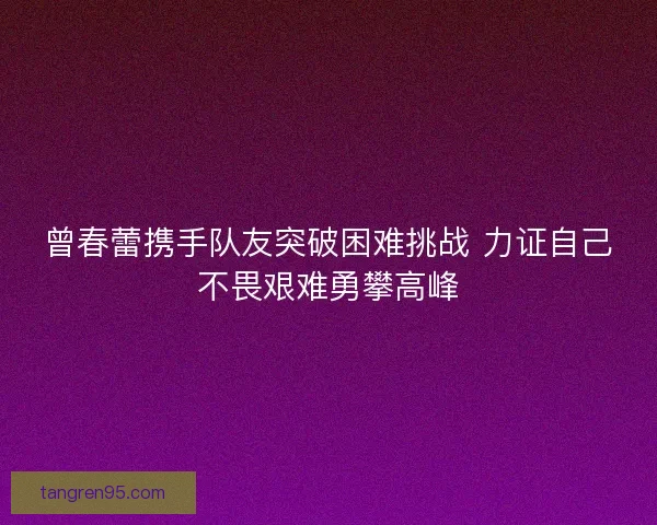曾春蕾携手队友突破困难挑战 力证自己不畏艰难勇攀高峰