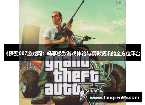 《探索007游戏网：畅享极致游戏体验与精彩资讯的全方位平台》